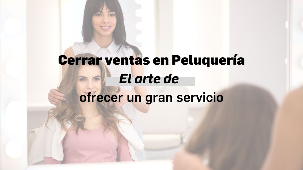 Los elementos necesarios para cerrar ventas en Peluquería. Apréndelos.